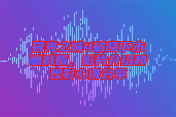 暮光之城4破曉下未刪減版，影片介紹和觀影心得分享
