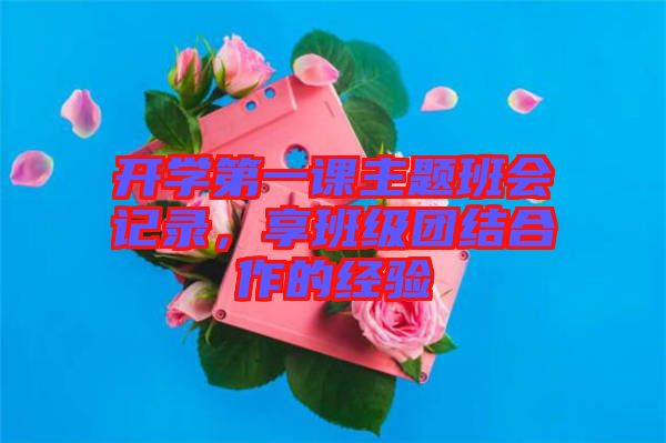 開學(xué)第一課主題班會記錄，享班級團(tuán)結(jié)合作的經(jīng)驗