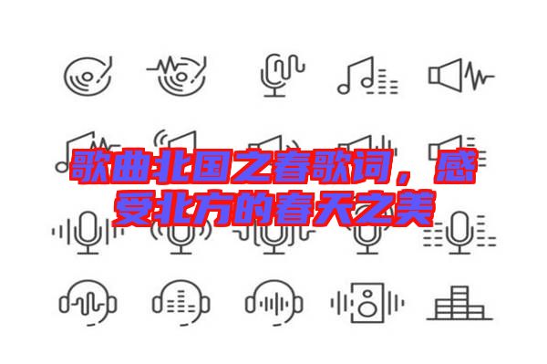 歌曲北國之春歌詞，感受北方的春天之美