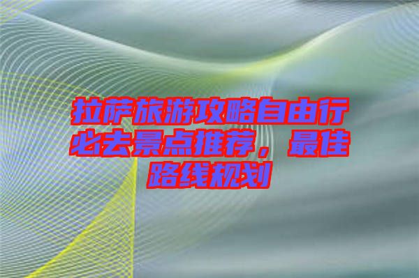 拉薩旅游攻略自由行必去景點(diǎn)推薦，最佳路線規(guī)劃