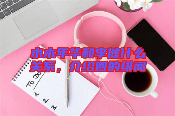 水木年華和李健什么關(guān)系，介紹圈的緋聞