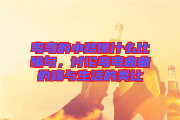 彎彎的小路像什么比喻句，討論彎彎曲曲的路與生活的類比