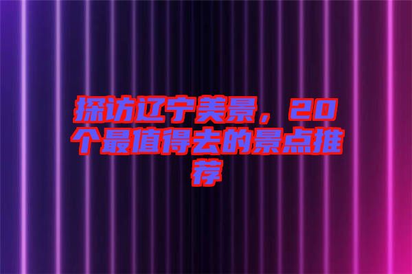 探訪遼寧美景，20個(gè)最值得去的景點(diǎn)推薦