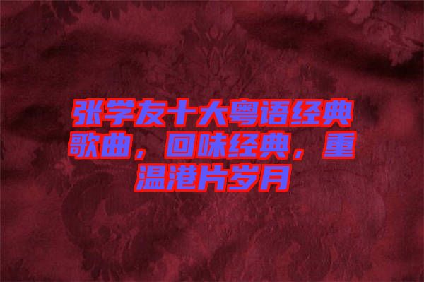 張學(xué)友十大粵語(yǔ)經(jīng)典歌曲，回味經(jīng)典，重溫港片歲月