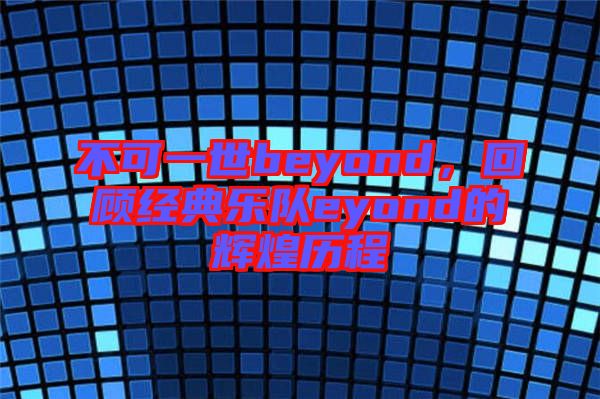 不可一世beyond，回顧經(jīng)典樂隊eyond的輝煌歷程