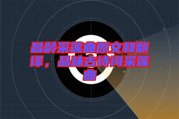 昌齡采蓮曲原文和翻譯，品味古詩詞采蓮曲