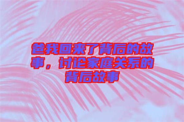 爸我回來(lái)了背后的故事，討論家庭關(guān)系的背后故事