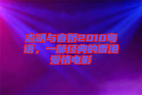 志明與春嬌2010粵語(yǔ)，一部經(jīng)典的香港愛(ài)情電影
