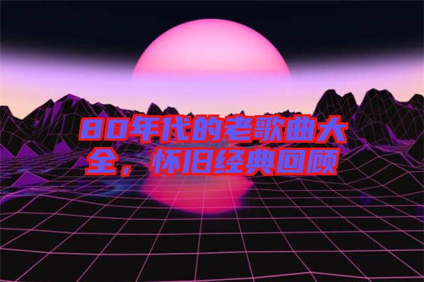 80年代的老歌曲大全，懷舊經(jīng)典回顧