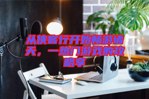 從俠客行開始暢游諸天，一熱門游戲的攻略享