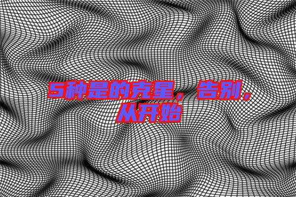 5種是的克星，告別，從開始