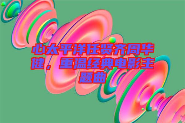 心太平洋任賢齊周華健，重溫經(jīng)典電影主題曲