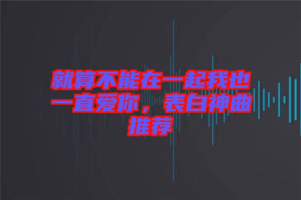 就算不能在一起我也一直愛你，表白神曲推薦