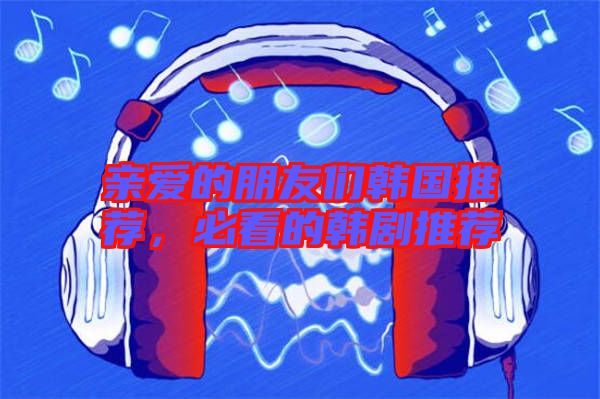 親愛的朋友們韓國推薦，必看的韓劇推薦