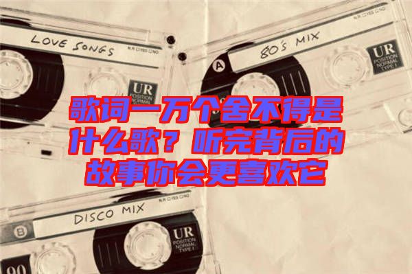 歌詞一萬個舍不得是什么歌？聽完背后的故事你會更喜歡它