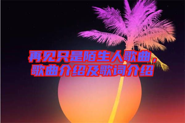 再見(jiàn)只是陌生人歌曲，歌曲介紹及歌詞介紹