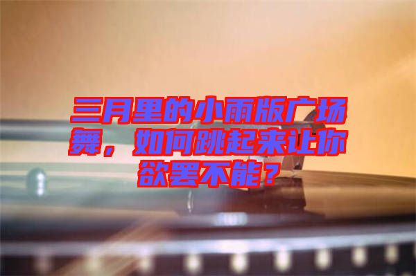 三月里的小雨版廣場(chǎng)舞，如何跳起來讓你欲罷不能？