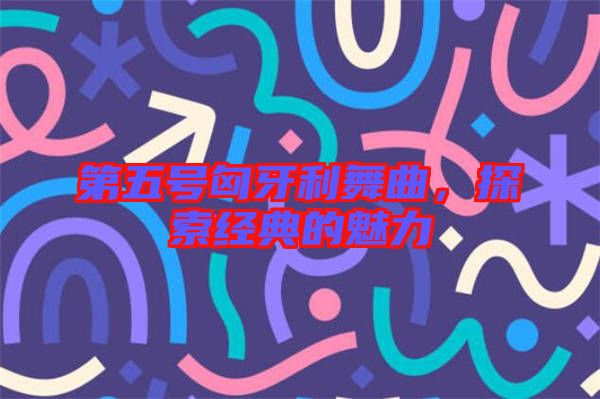 第五號匈牙利舞曲，探索經(jīng)典的魅力