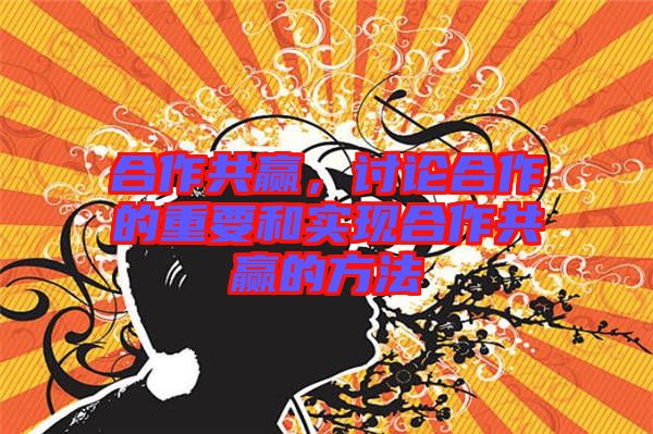 合作共贏，討論合作的重要和實(shí)現(xiàn)合作共贏的方法