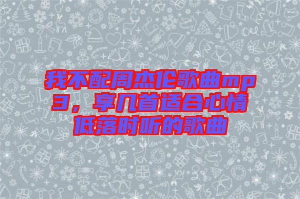 我不配周杰倫歌曲mp3，享幾首適合心情低落時聽的歌曲