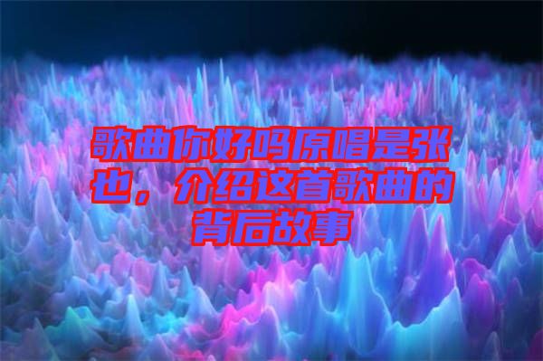 歌曲你好嗎原唱是張也，介紹這首歌曲的背后故事