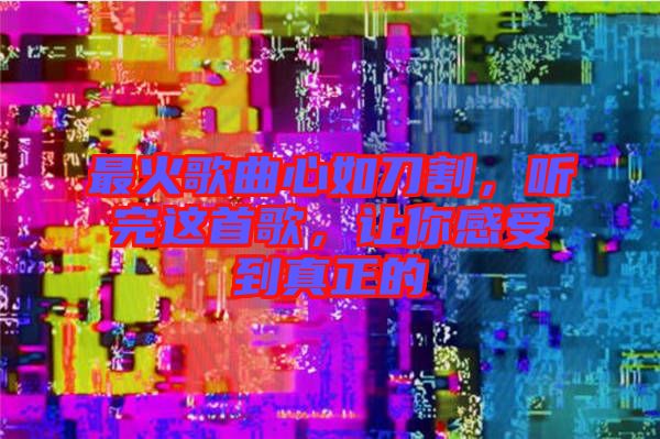 最火歌曲心如刀割，聽完這首歌，讓你感受到真正的