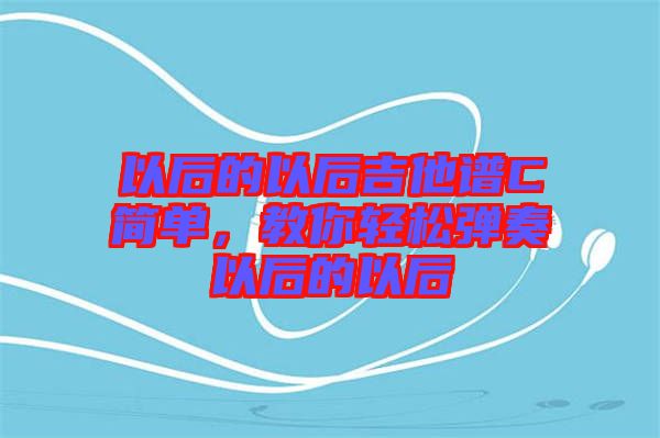 以后的以后吉他譜C簡單，教你輕松彈奏以后的以后
