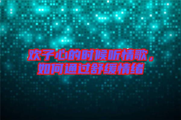 歡子心的時(shí)候聽情歌，如何通過舒緩情緒