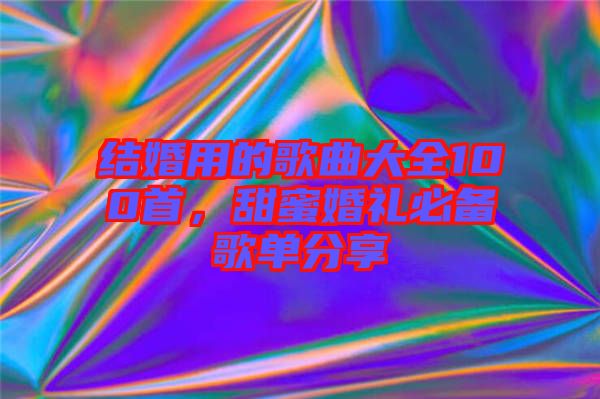 結婚用的歌曲大全100首，甜蜜婚禮必備歌單分享