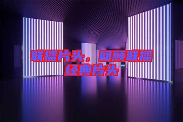 聯(lián)播片頭，回顧聯(lián)播經(jīng)典片頭