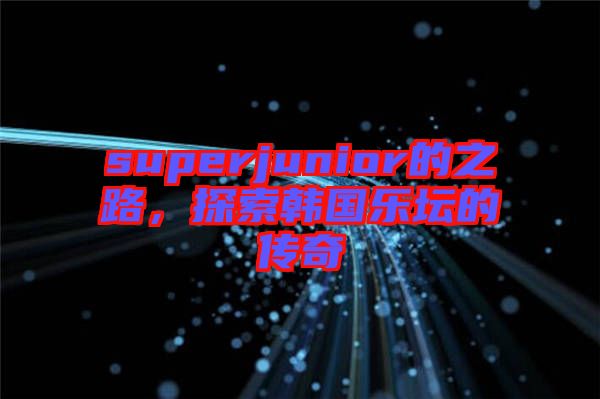 superjunior的之路，探索韓國樂壇的傳奇
