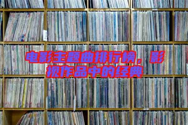 電影主題曲排行榜，影視作品中的經(jīng)典