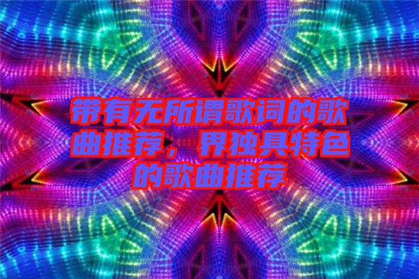 帶有無所謂歌詞的歌曲推薦，界獨具特色的歌曲推薦