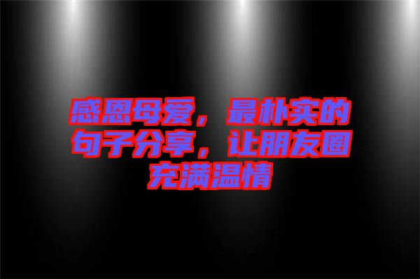 感恩母愛，最樸實的句子分享，讓朋友圈充滿溫情