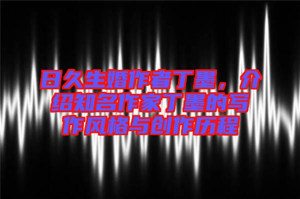 日久生婚作者丁墨，介紹知名作家丁墨的寫(xiě)作風(fēng)格與創(chuàng)作歷程