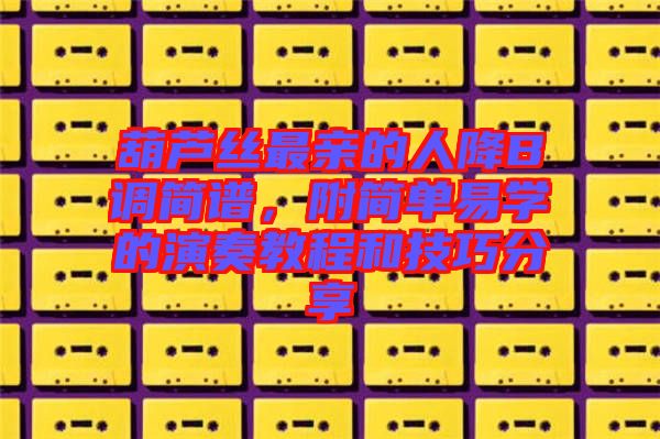 葫蘆絲最親的人降B調(diào)簡(jiǎn)譜，附簡(jiǎn)單易學(xué)的演奏教程和技巧分享