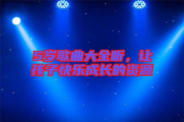 5歲歌曲大全聽，讓孩子快樂成長的資源