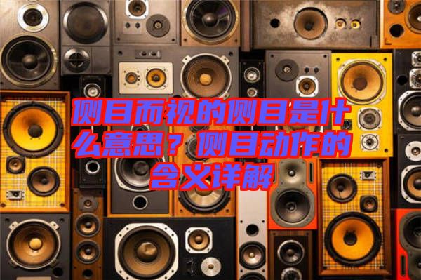 側(cè)目而視的側(cè)目是什么意思？側(cè)目動作的含義詳解