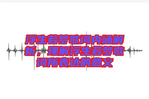 浮生若夢歌詞內(nèi)涵解析，理解浮生若夢歌詞所表達的意義