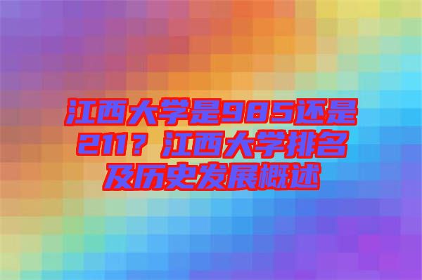 江西大學(xué)是985還是211？江西大學(xué)排名及歷史發(fā)展概述