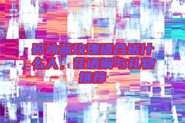 碎冰藍(lán)玫瑰適合送什么人，花語解與禮物推薦
