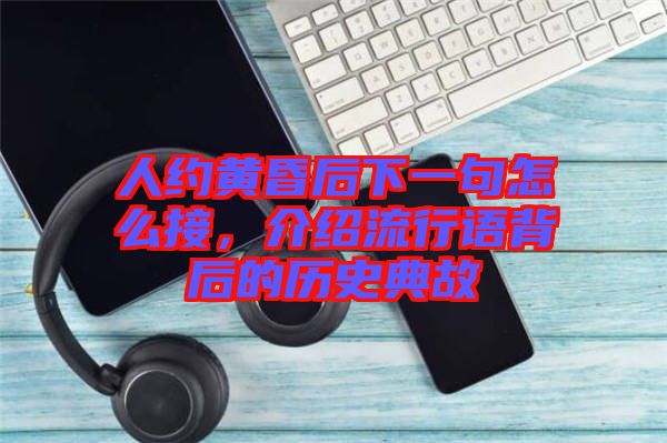 人約黃昏后下一句怎么接，介紹流行語(yǔ)背后的歷史典故