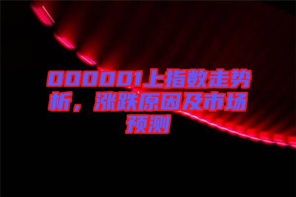 000001上指數(shù)走勢(shì)析，漲跌原因及市場(chǎng)預(yù)測(cè)