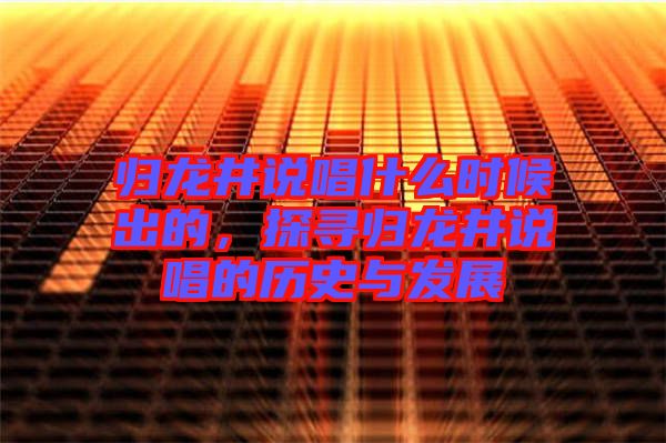 歸龍井說唱什么時候出的，探尋歸龍井說唱的歷史與發(fā)展