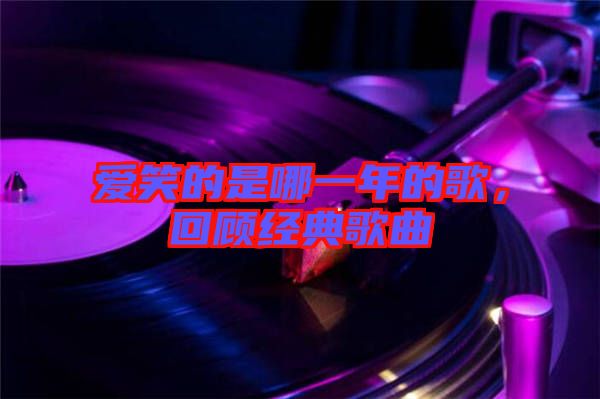 愛笑的是哪一年的歌，回顧經(jīng)典歌曲
