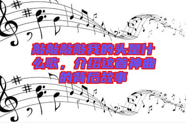 敲敲敲敲我的頭是什么歌，介紹這首神曲的背后故事