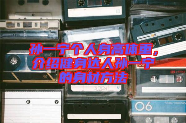 孫一寧個人身高體重，介紹健身達人孫一寧的身材方法