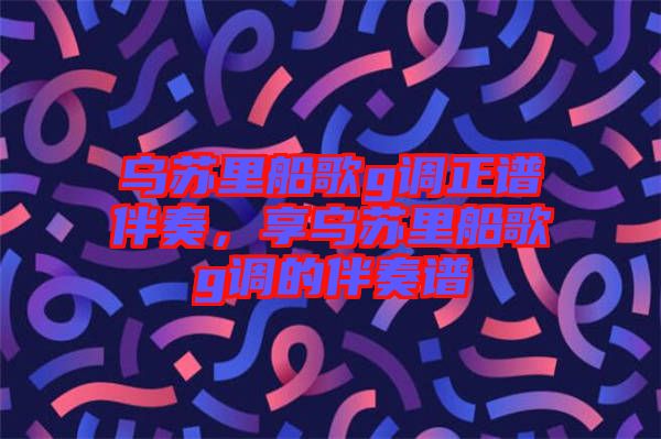 烏蘇里船歌g調(diào)正譜伴奏，享烏蘇里船歌g調(diào)的伴奏譜