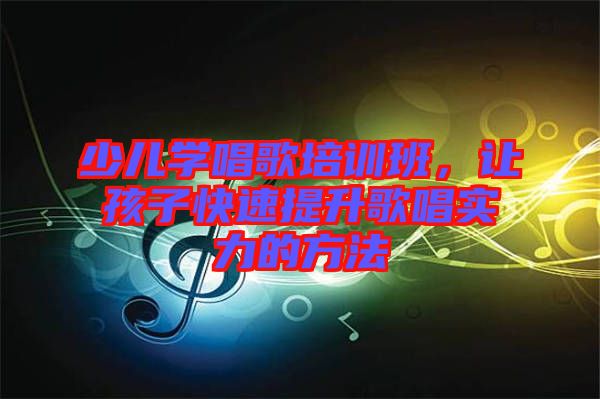 少兒學(xué)唱歌培訓(xùn)班，讓孩子快速提升歌唱實(shí)力的方法