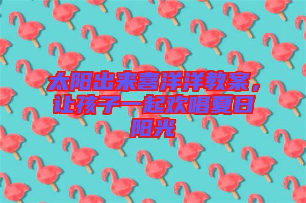 太陽出來喜洋洋教案，讓孩子一起歡唱夏日陽光